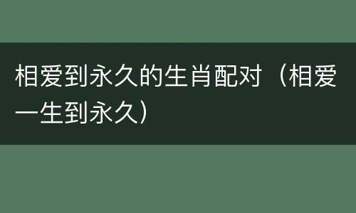 相爱到永久的生肖配对（相爱一生到永久）