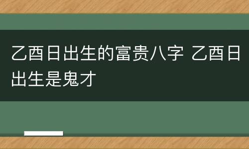 乙酉日出生的富贵八字 乙酉日出生是鬼才