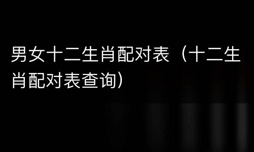 男女十二生肖配对表（十二生肖配对表查询）