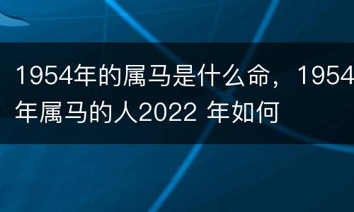 1954年的属马是什么命，1954年属马的人2022 年如何