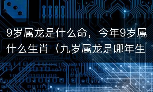 9岁属龙是什么命，今年9岁属什么生肖（九岁属龙是哪年生的）