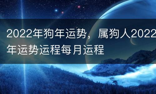 2022年狗年运势，属狗人2022年运势运程每月运程