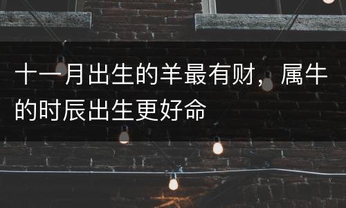 十一月出生的羊最有财，属牛的时辰出生更好命