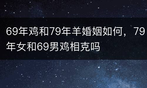 69年鸡和79年羊婚姻如何，79年女和69男鸡相克吗