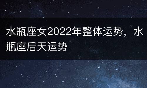 水瓶座女2022年整体运势，水瓶座后天运势