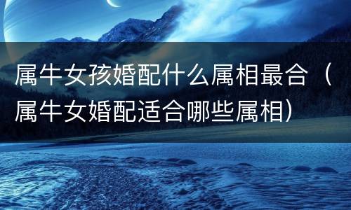 属牛女孩婚配什么属相最合（属牛女婚配适合哪些属相）