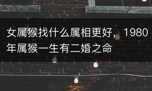 女属猴找什么属相更好，1980年属猴一生有二婚之命