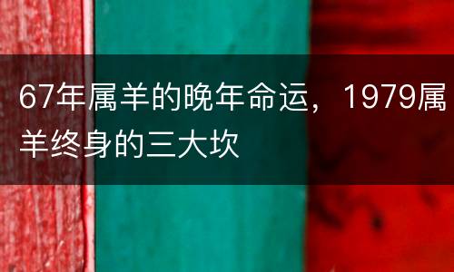 67年属羊的晚年命运，1979属羊终身的三大坎