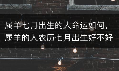 属羊七月出生的人命运如何，属羊的人农历七月出生好不好