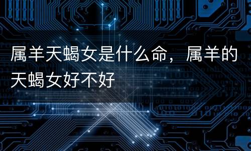 属羊天蝎女是什么命，属羊的天蝎女好不好