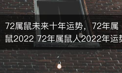 72属鼠未来十年运势，72年属鼠2022 72年属鼠人2022年运势