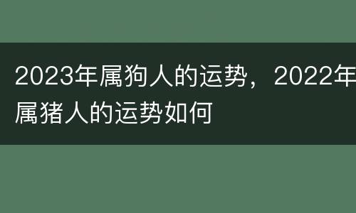 2023年属狗人的运势，2022年属猪人的运势如何