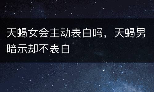 天蝎女会主动表白吗，天蝎男暗示却不表白