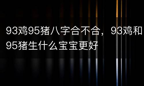 93鸡95猪八字合不合，93鸡和95猪生什么宝宝更好