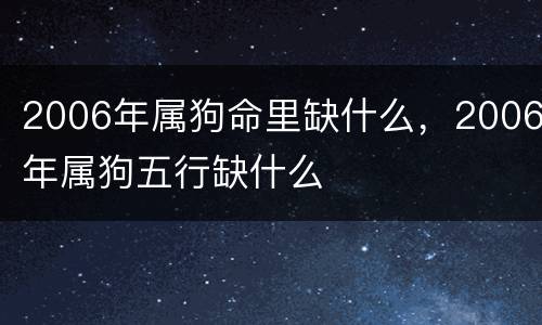 2006年属狗命里缺什么，2006年属狗五行缺什么
