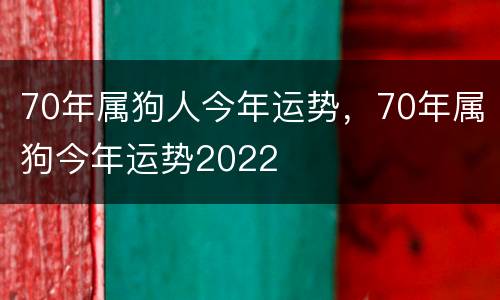 70年属狗人今年运势，70年属狗今年运势2022