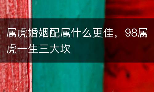 属虎婚姻配属什么更佳，98属虎一生三大坎