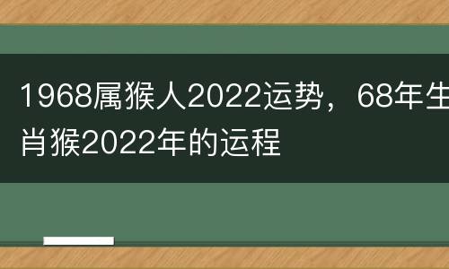 1968属猴人2022运势，68年生肖猴2022年的运程