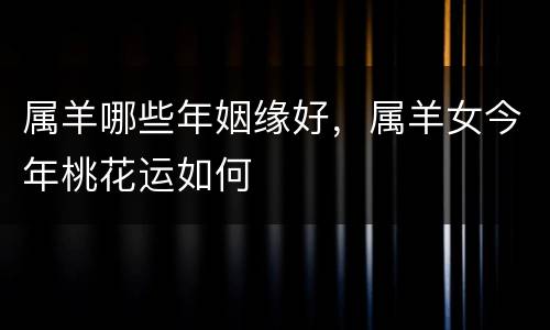 属羊哪些年姻缘好，属羊女今年桃花运如何