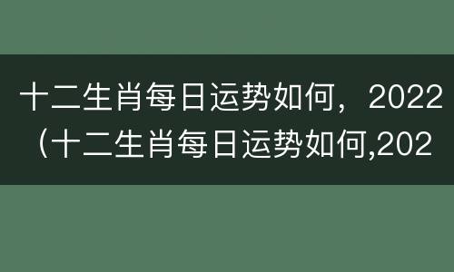十二生肖每日运势如何，2022（十二生肖每日运势如何,2022年运程）