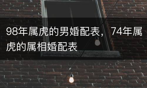 98年属虎的男婚配表，74年属虎的属相婚配表