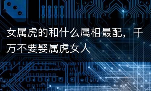 女属虎的和什么属相最配，千万不要娶属虎女人