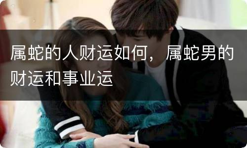 属蛇的人财运如何，属蛇男的财运和事业运