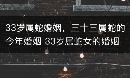 33岁属蛇婚姻，三十三属蛇的今年婚姻 33岁属蛇女的婚姻