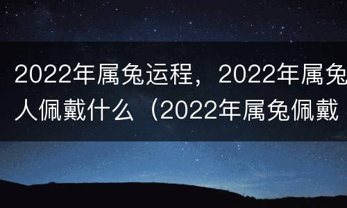 2022年属兔运程，2022年属兔人佩戴什么（2022年属兔佩戴什么吉祥物）