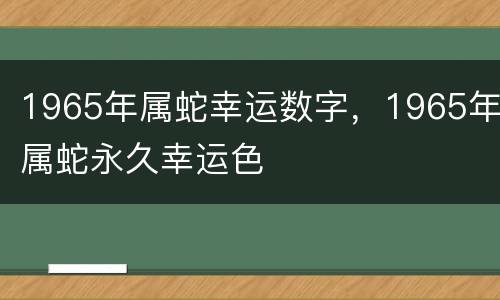1965年属蛇幸运数字，1965年属蛇永久幸运色