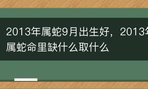 2013年属蛇9月出生好，2013年属蛇命里缺什么取什么