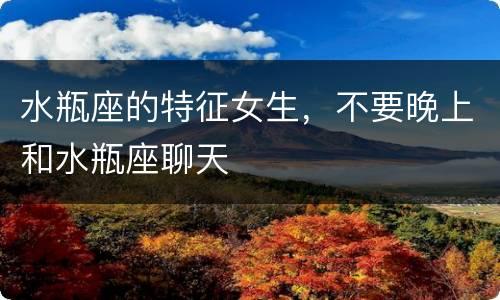 水瓶座的特征女生，不要晚上和水瓶座聊天