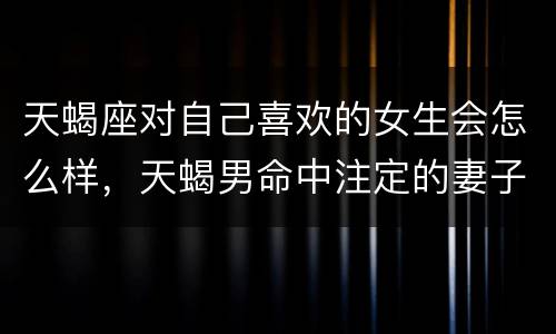 天蝎座对自己喜欢的女生会怎么样，天蝎男命中注定的妻子