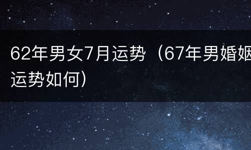 62年男女7月运势（67年男婚姻运势如何）