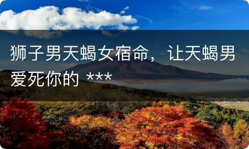 狮子男天蝎女宿命，让天蝎男爱死你的 ***
