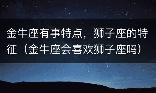 金牛座有事特点，狮子座的特征（金牛座会喜欢狮子座吗）
