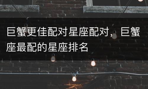 巨蟹更佳配对星座配对，巨蟹座最配的星座排名