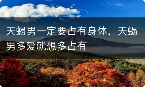 天蝎男一定要占有身体，天蝎男多爱就想多占有