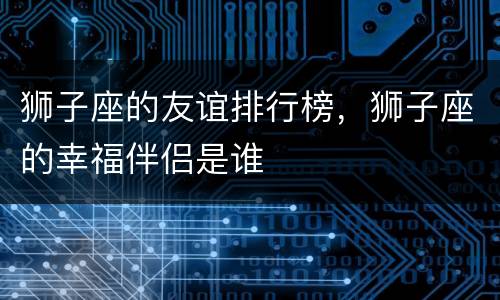 狮子座的友谊排行榜，狮子座的幸福伴侣是谁