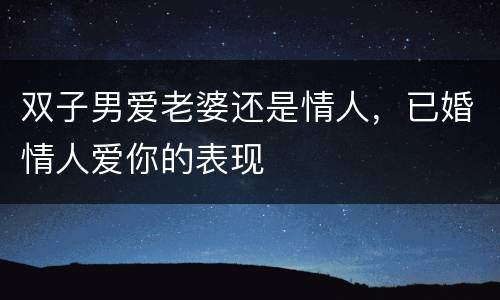 双子男爱老婆还是情人，已婚情人爱你的表现