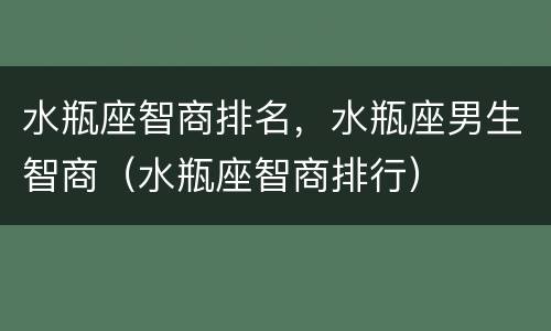 水瓶座智商排名，水瓶座男生智商（水瓶座智商排行）