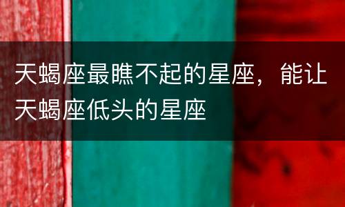 天蝎座最瞧不起的星座，能让天蝎座低头的星座