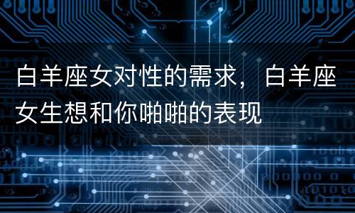 白羊座女对性的需求，白羊座女生想和你啪啪的表现