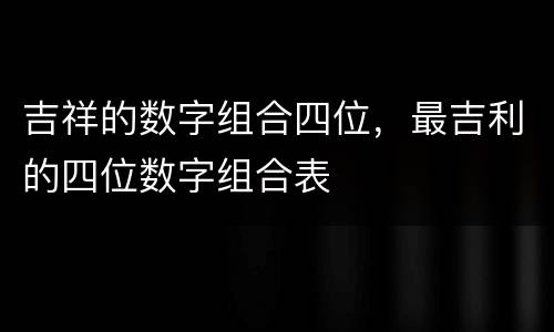 吉祥的数字组合四位，最吉利的四位数字组合表