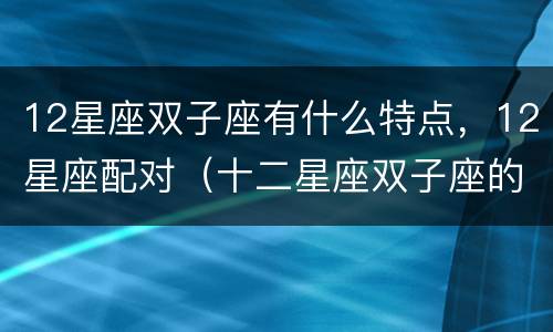 12星座双子座有什么特点，12星座配对（十二星座双子座的特点）