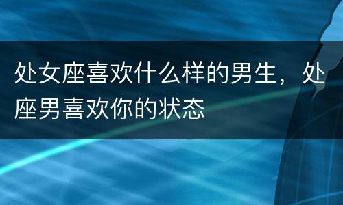 处女座喜欢什么样的男生，处座男喜欢你的状态