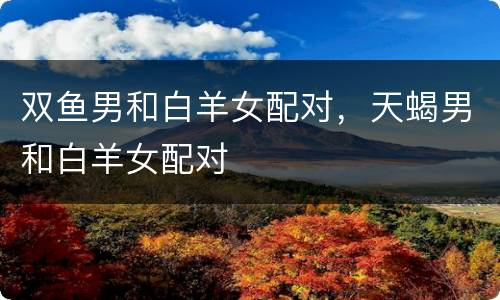双鱼男和白羊女配对，天蝎男和白羊女配对