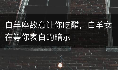 白羊座故意让你吃醋，白羊女在等你表白的暗示