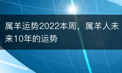 属羊运势2022本周，属羊人未来10年的运势