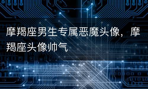 摩羯座男生专属恶魔头像，摩羯座头像帅气